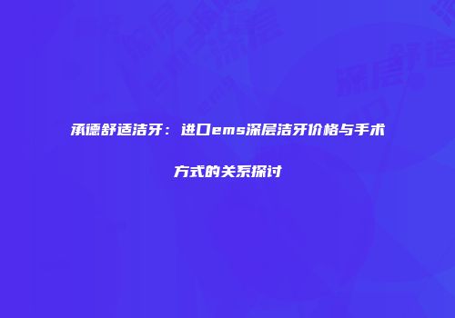 承德舒适洁牙：进口ems深层洁牙价格与手术方式的关系探讨