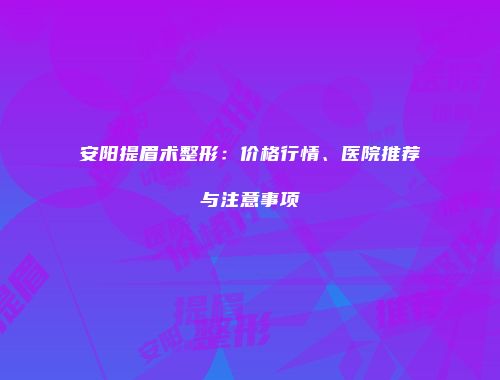 安阳提眉术整形：价格行情、医院推荐与注意事项