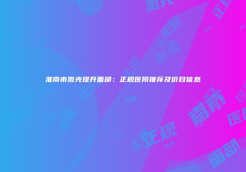 淮南市激光提升面部：正规医院推荐及价目信息