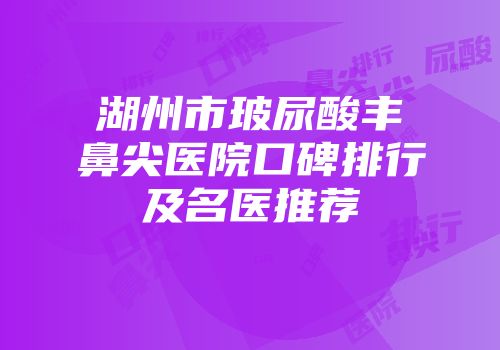湖州市玻尿酸丰鼻尖医院口碑排行及名医推荐