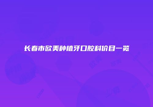 长春市欧美种植牙口腔科价目一览