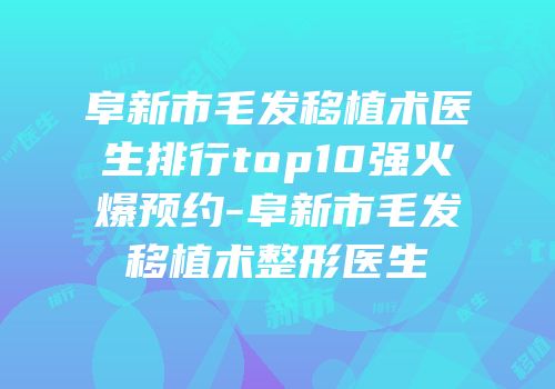 阜新市毛发移植术医生排行top10强火爆预约-阜新市毛发移植术整形医生