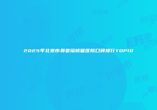 2025年北京市鼻萎缩修复医院口碑排行TOP10