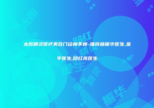 太原精灵医疗美容门诊棒不棒-推荐杨振华医生,金平医生,邸红亮医生