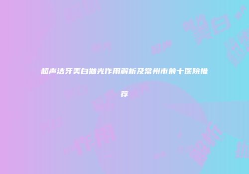 超声洁牙美白抛光作用解析及常州市前十医院推荐