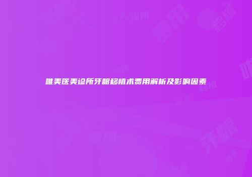 唯美医美诊所牙龈移植术费用解析及影响因素