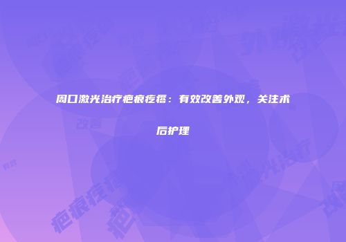 周口激光治疗疤痕疙瘩：有效改善外观，关注术后护理