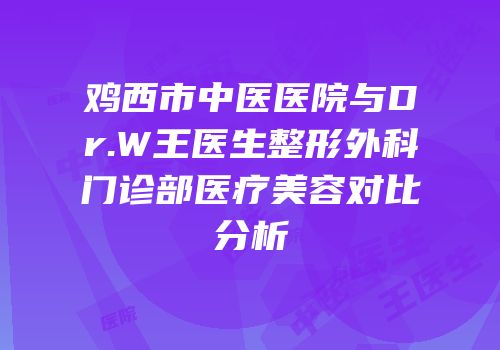 鸡西市中医医院与Dr.W王医生整形外科门诊部医疗美容对比分析