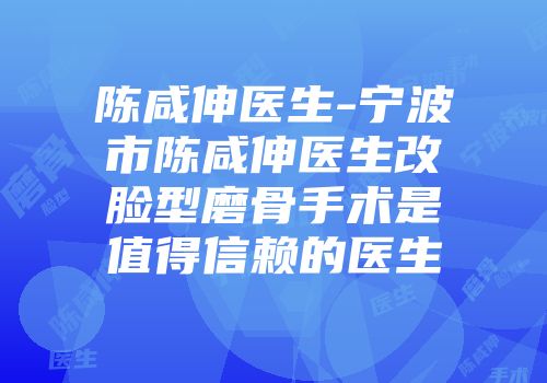 陈咸伸医生-宁波市陈咸伸医生改脸型磨骨手术是值得信赖的医生