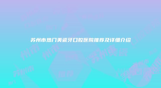 苏州市热门美瓷牙口腔医院推荐及详细介绍