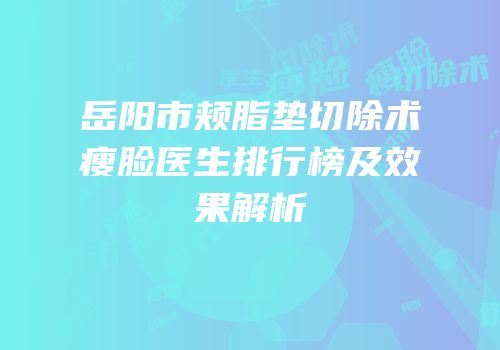 岳阳市颊脂垫切除术瘦脸医生排行榜及效果解析