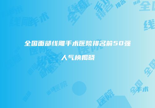 全国面部线雕手术医院排名前50强人气榜揭晓