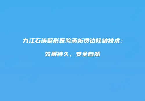 九江石涛整形医院解析烫边除皱技术：效果持久，安全自然