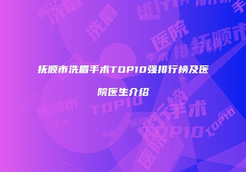 抚顺市洗眉手术TOP10强排行榜及医院医生介绍