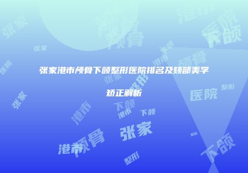 张家港市颅骨下颌整形医院排名及颏部美学矫正解析