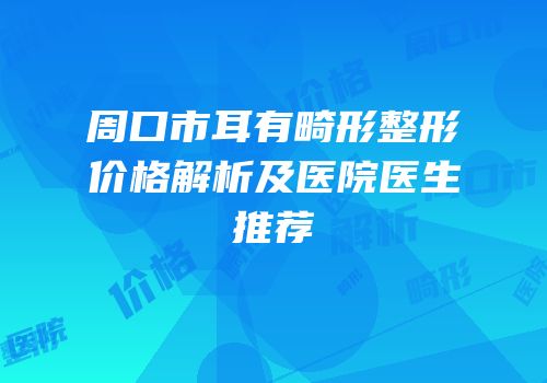 周口市耳有畸形整形价格解析及医院医生推荐