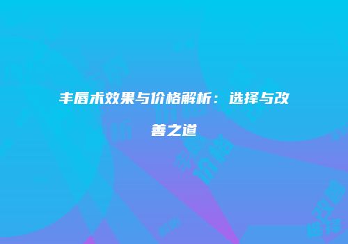 丰唇术效果与价格解析：选择与改善之道