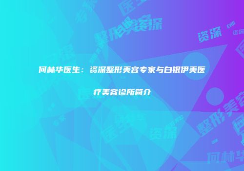 何林华医生：资深整形美容专家与白银伊美医疗美容诊所简介