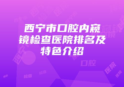 西宁市口腔内窥镜检查医院排名及特色介绍