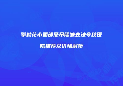 攀枝花市面部悬吊除皱去法令纹医院推荐及价格解析
