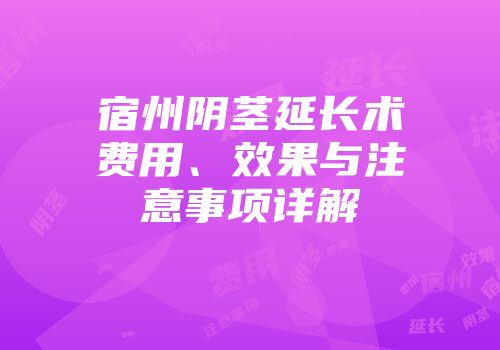 宿州阴茎延长术费用、效果与注意事项详解