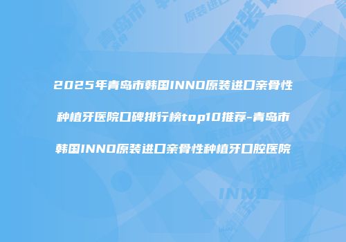2025年青岛市韩国INNO原装进口亲骨性种植牙医院口碑排行榜top10推荐-青岛市韩国INNO原装进口亲骨性种植牙口腔医院
