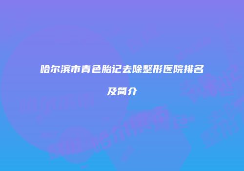 哈尔滨市青色胎记去除整形医院排名及简介