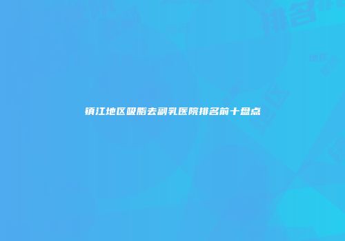 镇江地区吸脂去副乳医院排名前十盘点