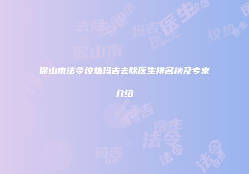 保山市法令纹热玛吉去除医生排名榜及专家介绍