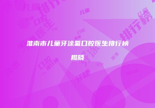 淮南市儿童牙涂氟口腔医生排行榜揭晓