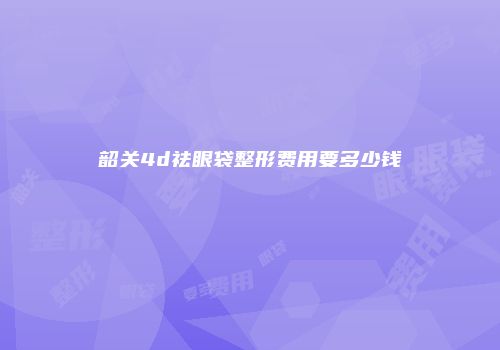韶关4d祛眼袋整形费用要多少钱