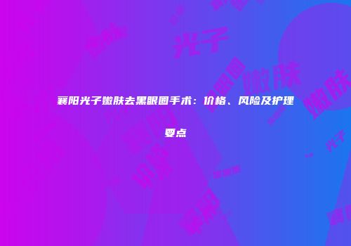 襄阳光子嫩肤去黑眼圈手术：价格、风险及护理要点