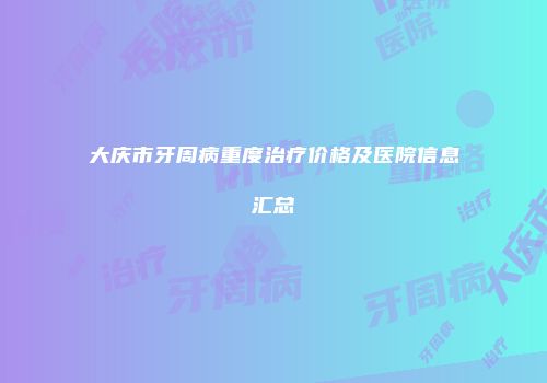 大庆市牙周病重度治疗价格及医院信息汇总