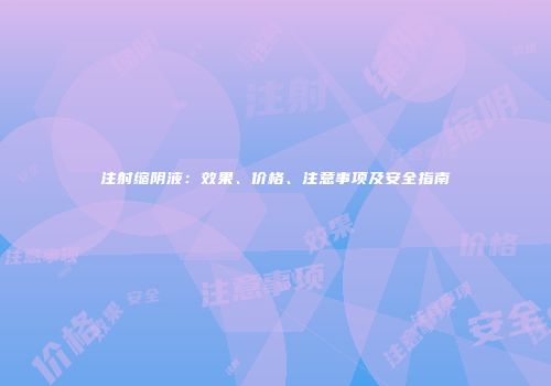注射缩阴液：效果、价格、注意事项及安全指南