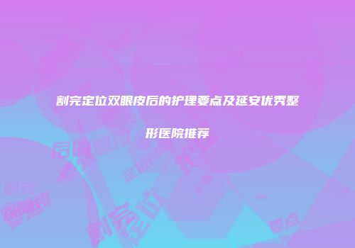 割完定位双眼皮后的护理要点及延安优秀整形医院推荐
