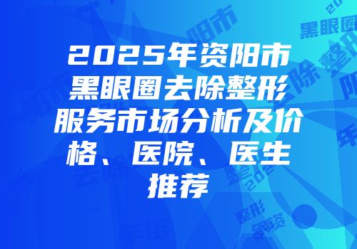 2025年资阳市黑眼圈去除整形服务市场分析及价格、医院、医生推荐