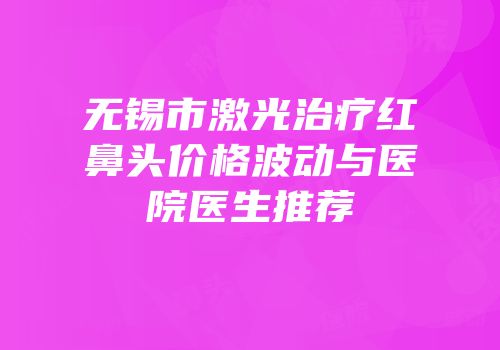 无锡市激光治疗红鼻头价格波动与医院医生推荐