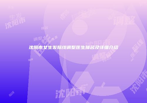 沈阳市女生发际线调整医生排名及详细介绍