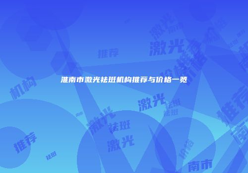 淮南市激光祛斑机构推荐与价格一览