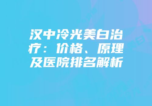 汉中冷光美白治疗：价格、原理及医院排名解析