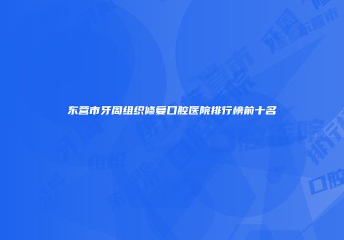 东营市牙周组织修复口腔医院排行榜前十名