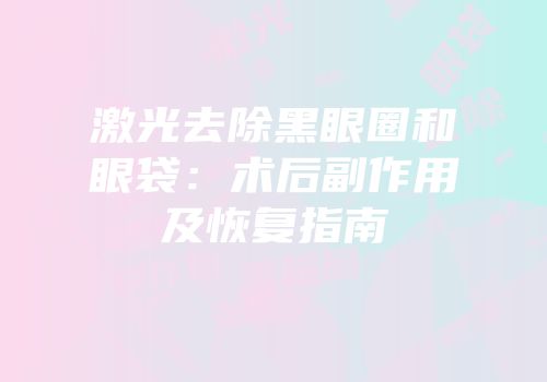 激光去除黑眼圈和眼袋：术后副作用及恢复指南