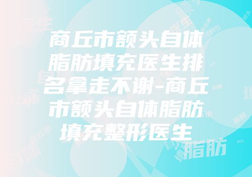 商丘市额头自体脂肪填充医生排名拿走不谢-商丘市额头自体脂肪填充整形医生