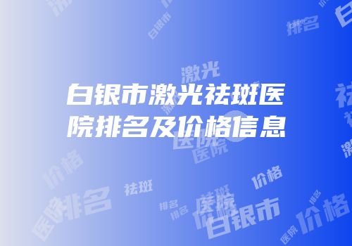 白银市激光祛斑医院排名及价格信息