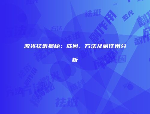 激光祛斑揭秘：成因、方法及副作用分析