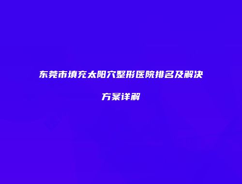 东莞市填充太阳穴整形医院排名及解决方案详解