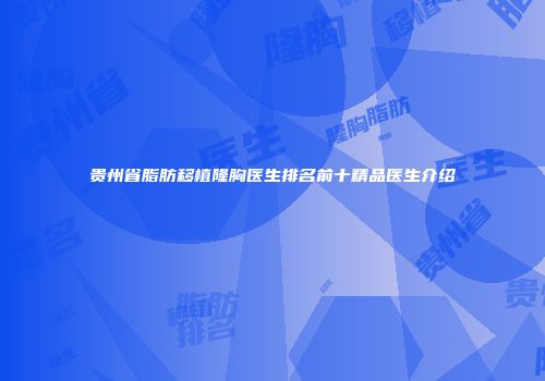 贵州省脂肪移植隆胸医生排名前十精品医生介绍