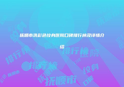 抚顺市洗彩色纹身医院口碑排行榜及详情介绍