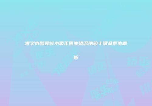 遵义市睑裂过小矫正医生排名榜前十精品医生解析