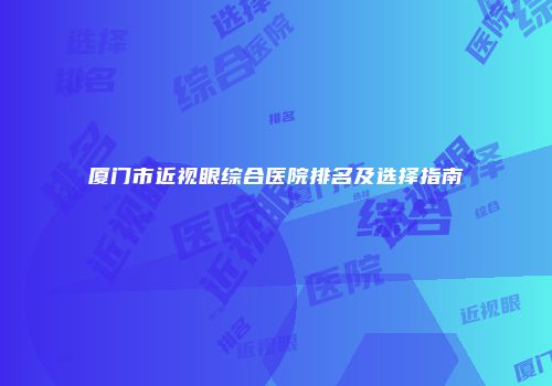 厦门市近视眼综合医院排名及选择指南